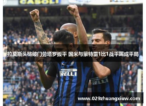 拉莫斯头槌破门劳塔罗扳平 国米与蒙特雷1比1战平踢成平局