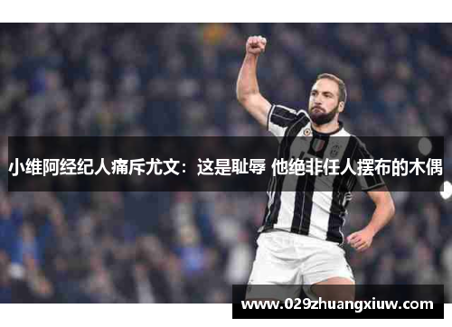 小维阿经纪人痛斥尤文：这是耻辱 他绝非任人摆布的木偶