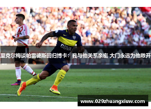 里克尔梅谈帕雷德斯回归博卡：我与他关系亲密 大门永远为他敞开