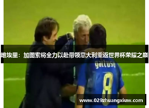 维埃里：加图索将全力以赴带领意大利重返世界杯荣耀之巅