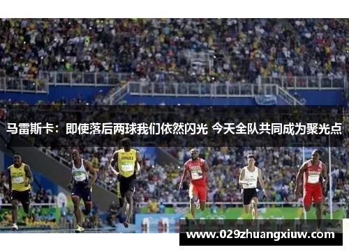 马雷斯卡：即使落后两球我们依然闪光 今天全队共同成为聚光点