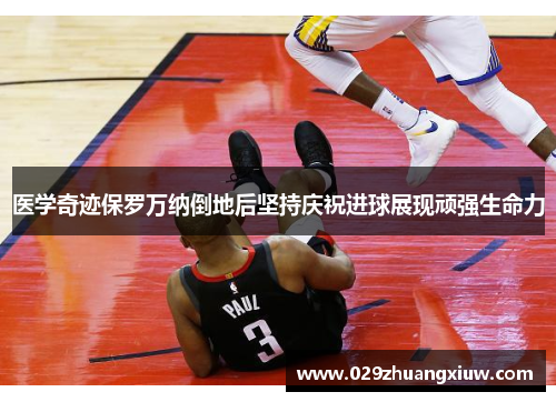 医学奇迹保罗万纳倒地后坚持庆祝进球展现顽强生命力
